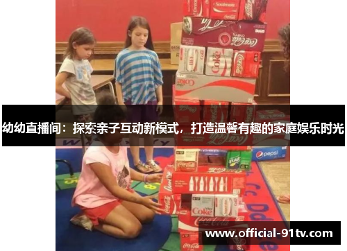 幼幼直播间：探索亲子互动新模式，打造温馨有趣的家庭娱乐时光